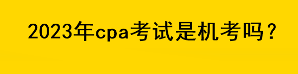 2023年cpa考試是機(jī)考嗎？