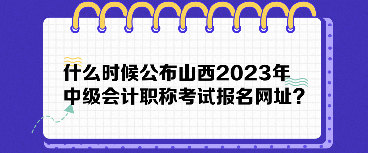 什么時候公布山西2023年中級會計職稱考試報名網(wǎng)址？