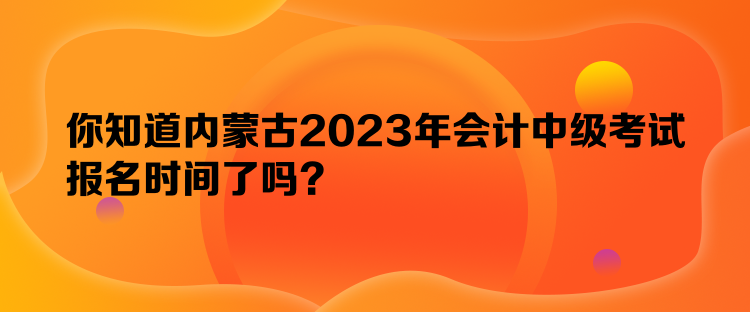 你知道內(nèi)蒙古2023年會計(jì)中級考試報名時間了嗎？