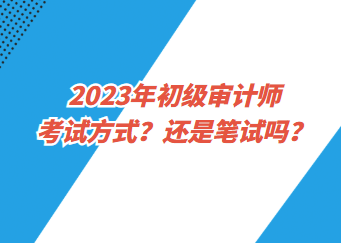 2023年初級審計師考試方式？還是筆試嗎？