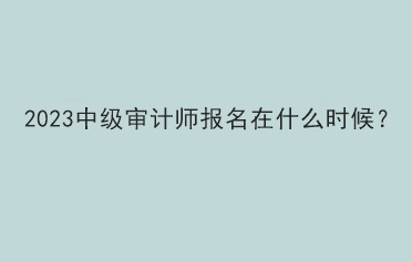 2023中級(jí)審計(jì)師報(bào)名在什么時(shí)候？