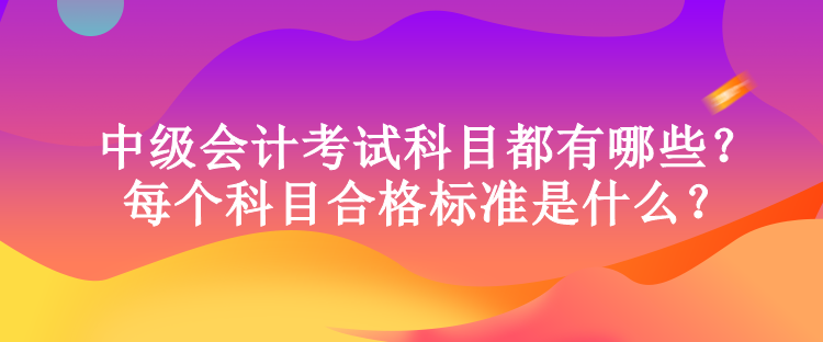 中級(jí)會(huì)計(jì)考試科目都有哪些？每個(gè)科目合格標(biāo)準(zhǔn)是什么？