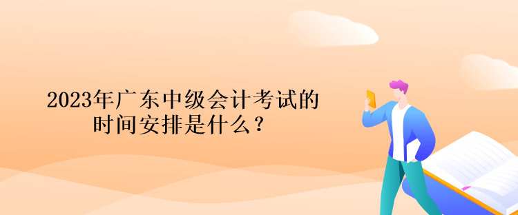 2023年廣東中級會(huì)計(jì)考試的時(shí)間安排是什么？