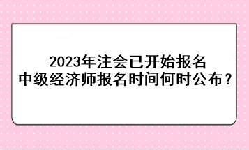 2023年注會(huì)已開(kāi)始報(bào)名，中級(jí)經(jīng)濟(jì)師報(bào)名時(shí)間何時(shí)公布？
