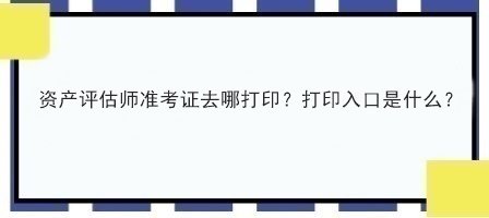 資產(chǎn)評估師準(zhǔn)考證去哪打??？打印入口是什么？