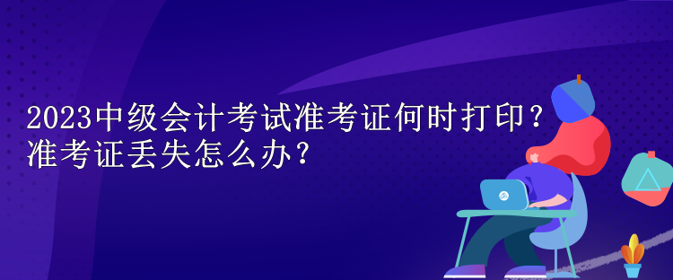 2023中級會計考試準(zhǔn)考證何時打?。繙?zhǔn)考證丟失怎么辦？
