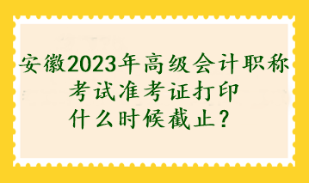 安徽2023年高級(jí)會(huì)計(jì)職稱(chēng)考試準(zhǔn)考證打印什么時(shí)候截止？