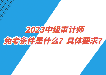 2023中級(jí)審計(jì)師免考條件是什么？具體要求？