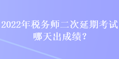 2022年稅務師二次延期考試哪天出成績？