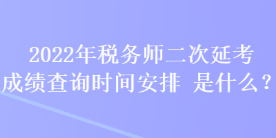 2022年稅務(wù)師二次延考成績查詢時間安排是什么？