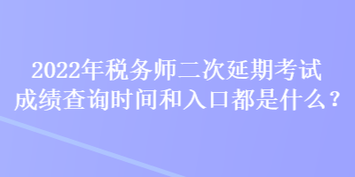 2022年稅務(wù)師二次延期考試成績查詢時(shí)間和入口都是什么？