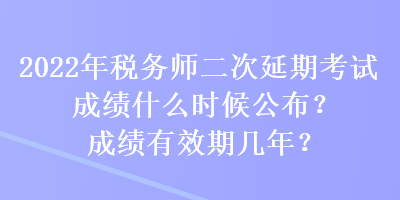 2022年稅務(wù)師二次延期考試成績什么時候公布？成績有效期幾年？