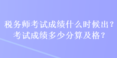稅務(wù)師考試成績什么時(shí)候出？考試成績多少分算及格？