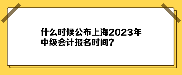 什么時(shí)候公布上海2023年中級(jí)會(huì)計(jì)報(bào)名時(shí)間？