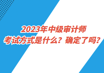 2023年中級(jí)審計(jì)師考試方式是什么？確定了嗎？