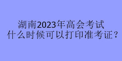 湖南2023年高會(huì)考試什么時(shí)候可以打印準(zhǔn)考證？