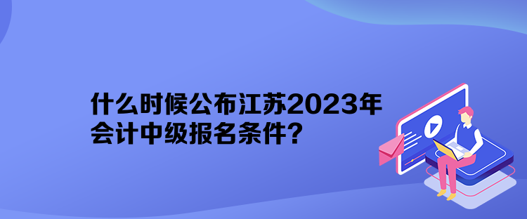 什么時候公布江蘇2023年會計中級報名條件？