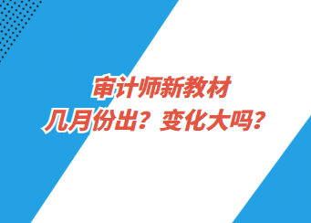 審計(jì)師新教材幾月份出？變化大嗎？