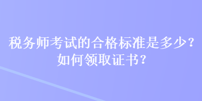 稅務(wù)師考試的合格標(biāo)準(zhǔn)是多少？如何領(lǐng)取證書(shū)？