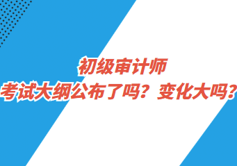 初級審計師考試大綱公布了嗎？變化大嗎？