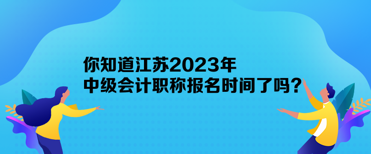你知道江蘇2023年中級(jí)會(huì)計(jì)職稱(chēng)報(bào)名時(shí)間了嗎？