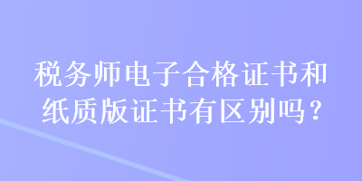 稅務(wù)師電子合格證書和紙質(zhì)版證書有區(qū)別嗎？