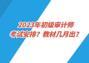 2023年初級審計(jì)師考試安排？教材幾月出？