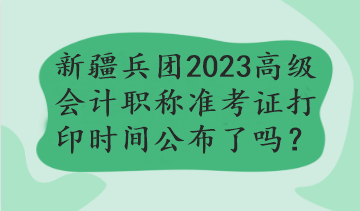 新疆兵團(tuán)2023年高級(jí)會(huì)計(jì)職稱準(zhǔn)考證打印時(shí)間公布了嗎？