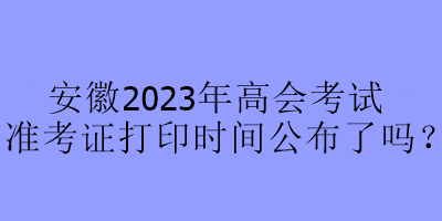 安徽2023年高會(huì)考試準(zhǔn)考證打印時(shí)間公布了嗎？