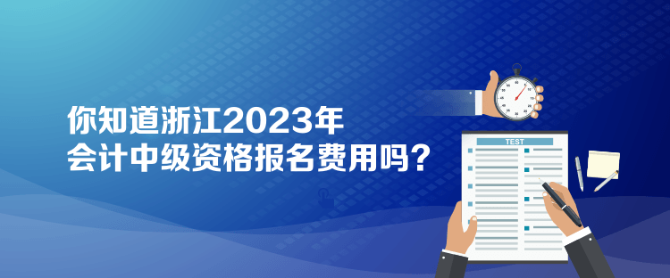 你知道浙江2023年會計中級資格報名費用嗎？