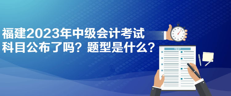福建2023年中級會計考試科目公布了嗎？題型是什么？