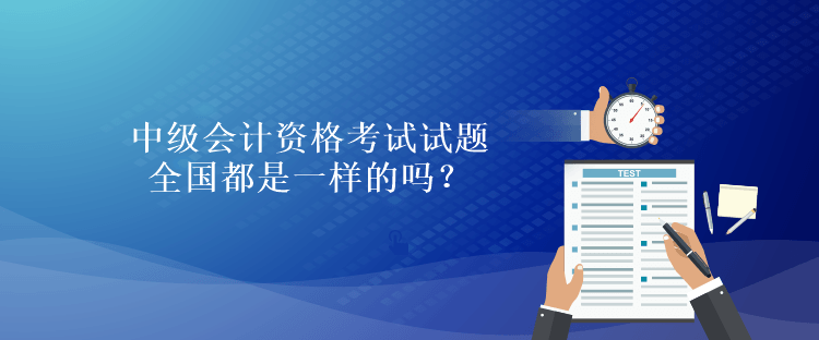 中級會計資格考試試題全國都是一樣的嗎？