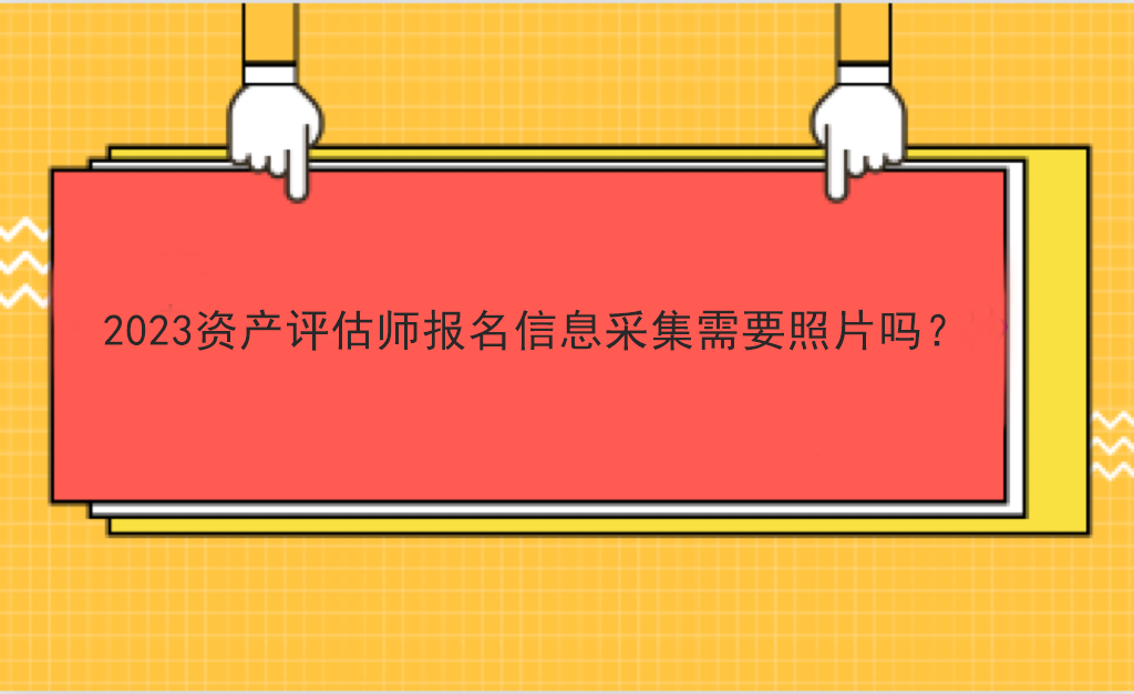 2023資產(chǎn)評估師報(bào)名信息采集需要照片嗎？
