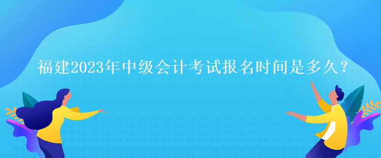 福建2023年中級會計考試報名時間是多久？
