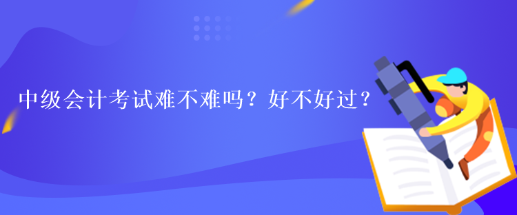 中級會計考試難不難嗎？好不好過？