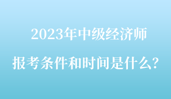 2023年中級(jí)經(jīng)濟(jì)師報(bào)考條件和時(shí)間是什么？