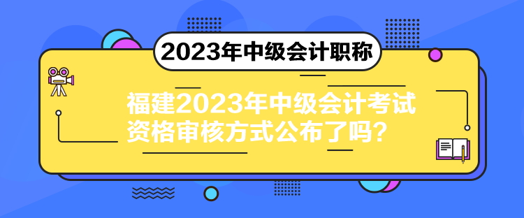 福建2023年中級會計考試資格審核方式公布了嗎？