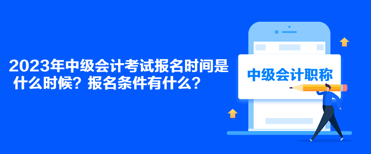 2023年中級會計考試報名時間是什么時候？報名條件有什么？