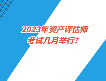 2023年資產(chǎn)評(píng)估師考試幾月舉行？