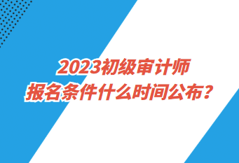2023初級(jí)審計(jì)師報(bào)名條件什么時(shí)間公布？