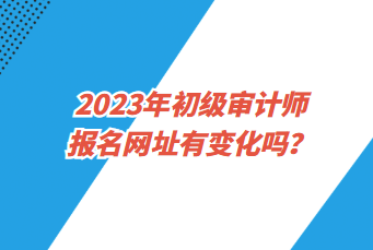 2023年初級審計師報名網(wǎng)址有變化嗎？