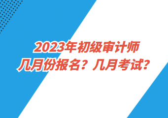 2023年初級審計師幾月份報名？幾月考試？