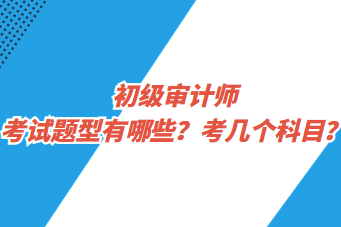初級(jí)審計(jì)師考試題型有哪些？考幾個(gè)科目？