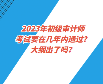 2023年初級(jí)審計(jì)師考試要在幾年內(nèi)通過？大綱出了嗎？