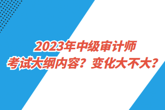 2023年中級審計師考試大綱內(nèi)容？變化大不大？