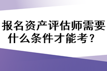 報名資產(chǎn)評估師需要什么條件才能考？