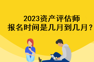 2023資產(chǎn)評估師報名時間是幾月到幾月？