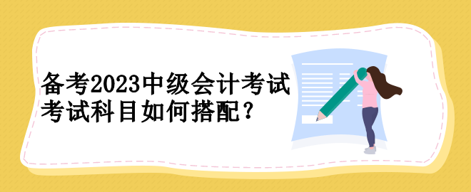 備考2023中級會計考試 考試科目如何搭配？