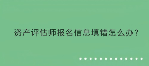 資產(chǎn)評(píng)估師報(bào)名信息填錯(cuò)怎么辦？