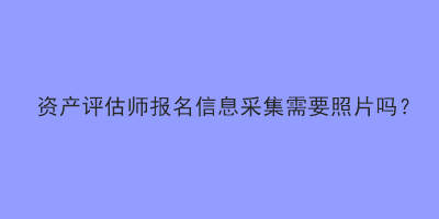 資產(chǎn)評(píng)估師報(bào)名信息采集需要照片嗎？